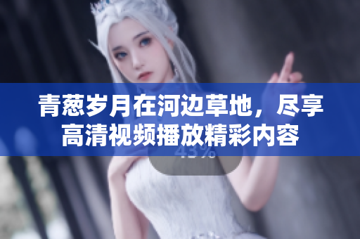 青葱岁月在河边草地，尽享高清视频播放精彩内容
