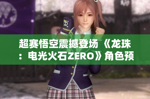 超赛悟空震撼登场 《龙珠：电光火石ZERO》角色预告曝光
