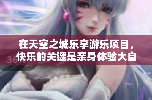 在天空之城乐享游乐项目，快乐的关键是亲身体验大自然