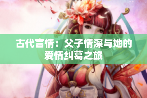 古代言情：父子情深与她的爱情纠葛之旅