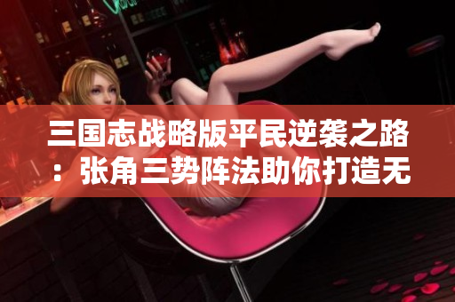 三国志战略版平民逆袭之路：张角三势阵法助你打造无敌战神阵容