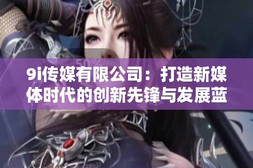 9i传媒有限公司：打造新媒体时代的创新先锋与发展蓝图
