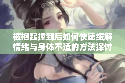 被抱起撞到后如何快速缓解情绪与身体不适的方法探讨
