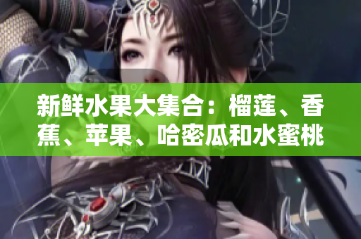 新鲜水果大集合：榴莲、香蕉、苹果、哈密瓜和水蜜桃的美味诱惑