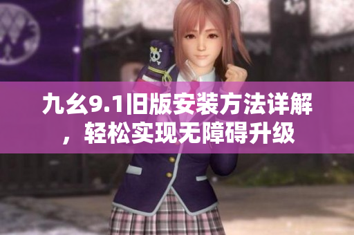 九幺9.1旧版安装方法详解，轻松实现无障碍升级
