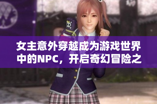 女主意外穿越成为游戏世界中的NPC，开启奇幻冒险之旅