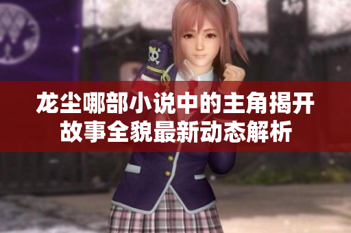 龙尘哪部小说中的主角揭开故事全貌最新动态解析