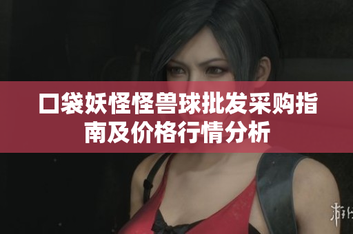 口袋妖怪怪兽球批发采购指南及价格行情分析