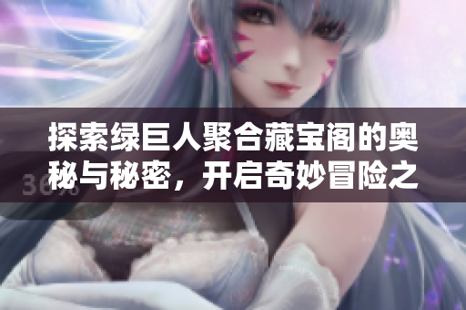 探索绿巨人聚合藏宝阁的奥秘与秘密，开启奇妙冒险之旅