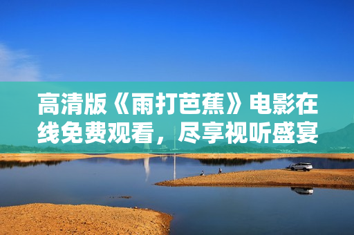 高清版《雨打芭蕉》电影在线免费观看，尽享视听盛宴