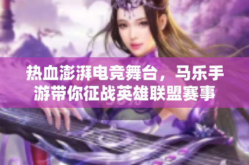 热血澎湃电竞舞台，马乐手游带你征战英雄联盟赛事