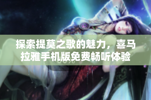 探索提莫之歌的魅力，喜马拉雅手机版免费畅听体验