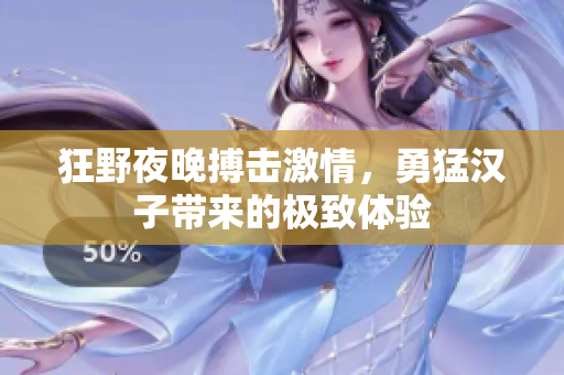 狂野夜晚搏击激情，勇猛汉子带来的极致体验