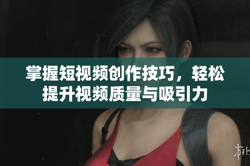 掌握短视频创作技巧，轻松提升视频质量与吸引力