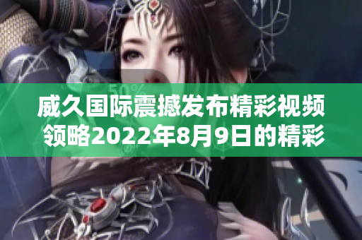 威久国际震撼发布精彩视频 领略2022年8月9日的精彩时刻