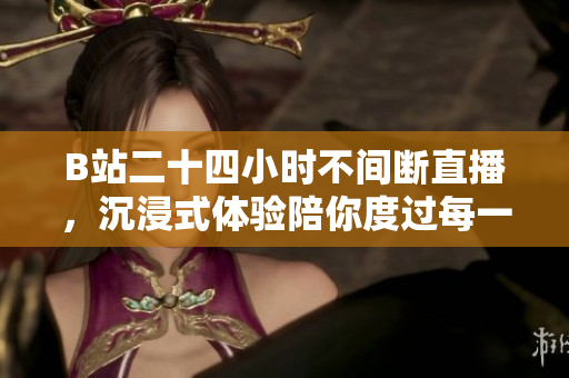 B站二十四小时不间断直播，沉浸式体验陪你度过每一刻