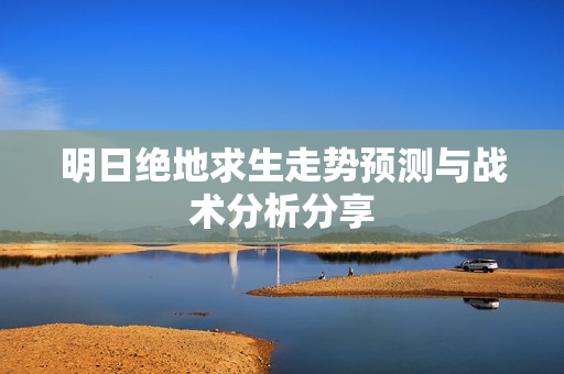 明日绝地求生走势预测与战术分析分享