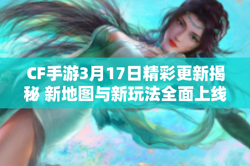 CF手游3月17日精彩更新揭秘 新地图与新玩法全面上线