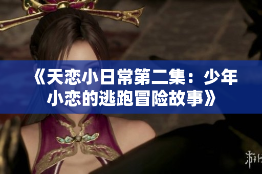 《天恋小日常第二集：少年小恋的逃跑冒险故事》