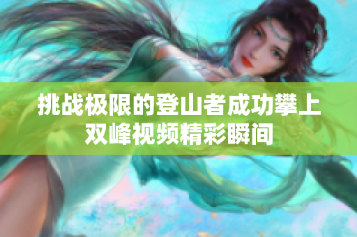 挑战极限的登山者成功攀上双峰视频精彩瞬间