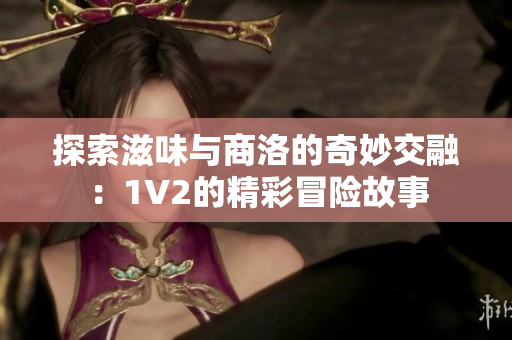 探索滋味与商洛的奇妙交融：1V2的精彩冒险故事