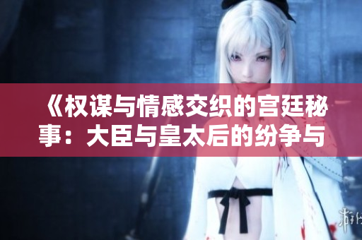 《权谋与情感交织的宫廷秘事：大臣与皇太后的纷争与合作》