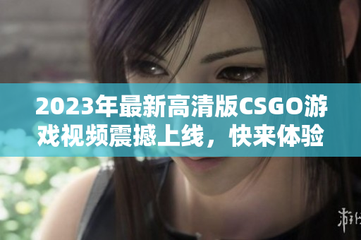 2023年最新高清版CSGO游戏视频震撼上线，快来体验！