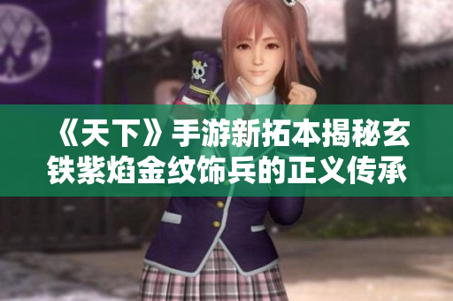 《天下》手游新拓本揭秘玄铁紫焰金纹饰兵的正义传承与恶势力斗争