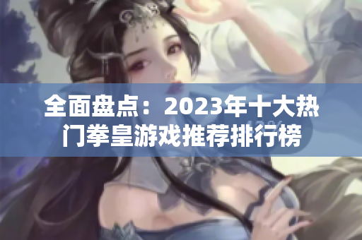 全面盘点：2023年十大热门拳皇游戏推荐排行榜