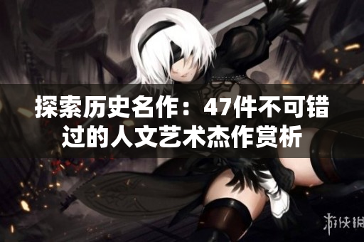 探索历史名作：47件不可错过的人文艺术杰作赏析