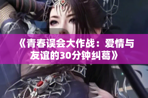 《青春误会大作战：爱情与友谊的30分钟纠葛》