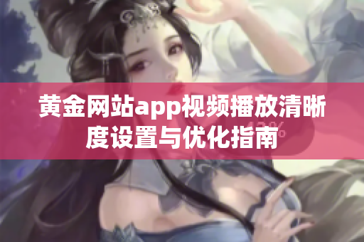 黄金网站app视频播放清晰度设置与优化指南