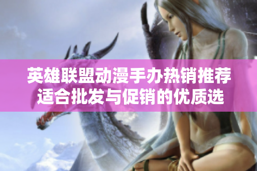 英雄联盟动漫手办热销推荐 适合批发与促销的优质选择