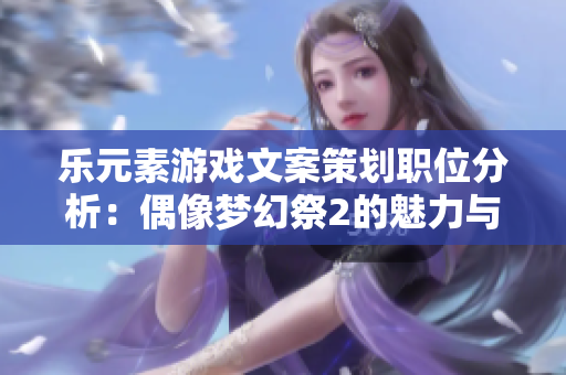 乐元素游戏文案策划职位分析：偶像梦幻祭2的魅力与挑战
