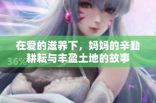 在爱的滋养下，妈妈的辛勤耕耘与丰盈土地的故事