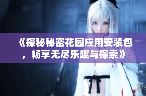 《探秘秘密花园应用安装包，畅享无尽乐趣与探索》