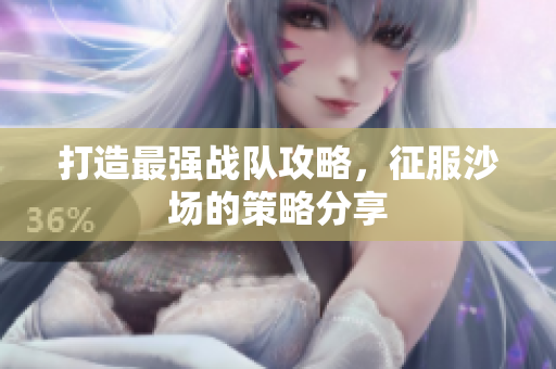打造最强战队攻略，征服沙场的策略分享