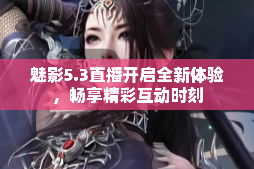 魅影5.3直播开启全新体验，畅享精彩互动时刻