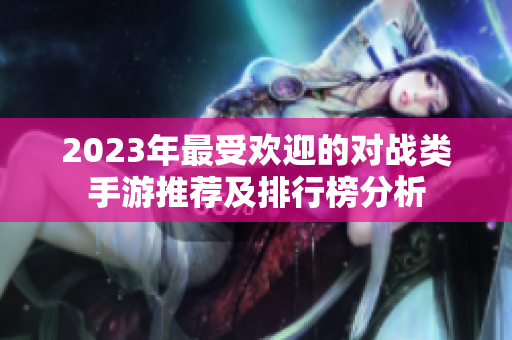 2023年最受欢迎的对战类手游推荐及排行榜分析
