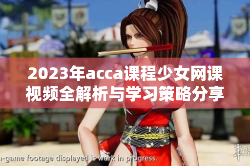 2023年acca课程少女网课视频全解析与学习策略分享