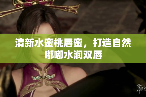 清新水蜜桃唇蜜，打造自然嘟嘟水润双唇