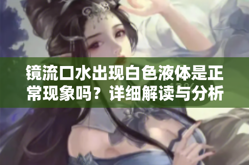 镜流口水出现白色液体是正常现象吗？详细解读与分析