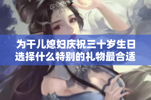 为干儿媳妇庆祝三十岁生日选择什么特别的礼物最合适