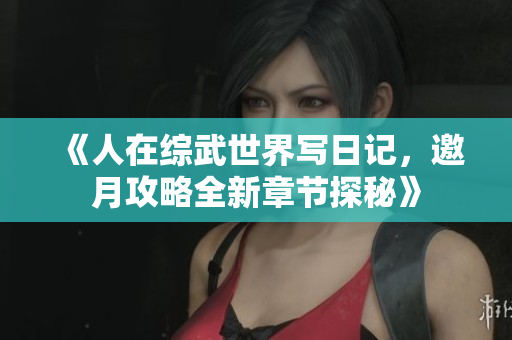 《人在综武世界写日记，邀月攻略全新章节探秘》