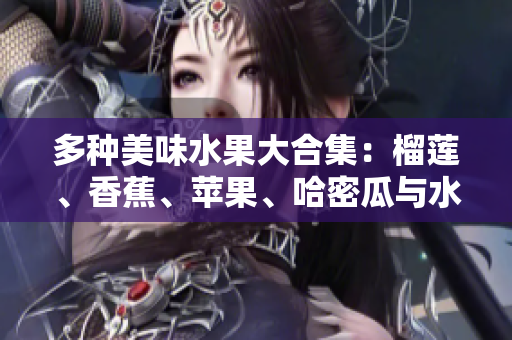 多种美味水果大合集：榴莲、香蕉、苹果、哈密瓜与水蜜桃的搭配魅力