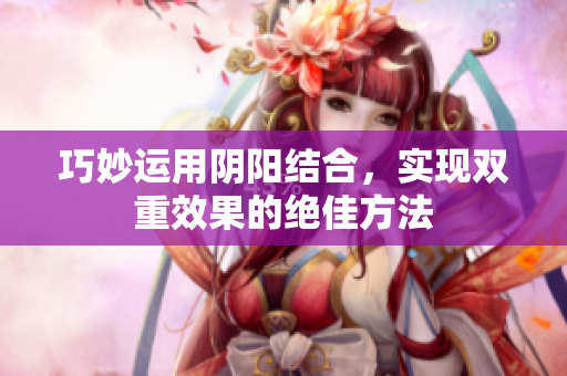 巧妙运用阴阳结合，实现双重效果的绝佳方法