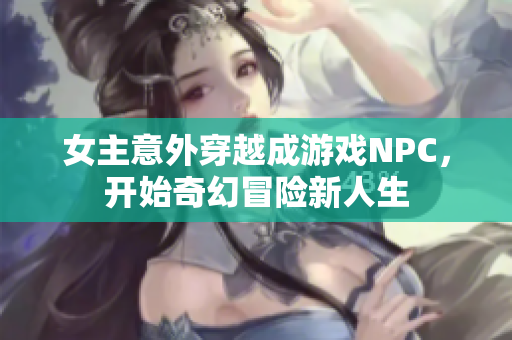 女主意外穿越成游戏NPC，开始奇幻冒险新人生