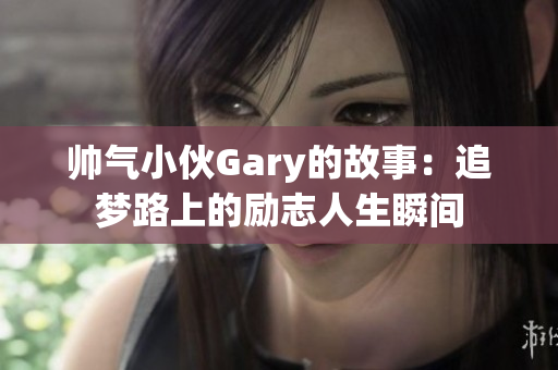 帅气小伙Gary的故事：追梦路上的励志人生瞬间
