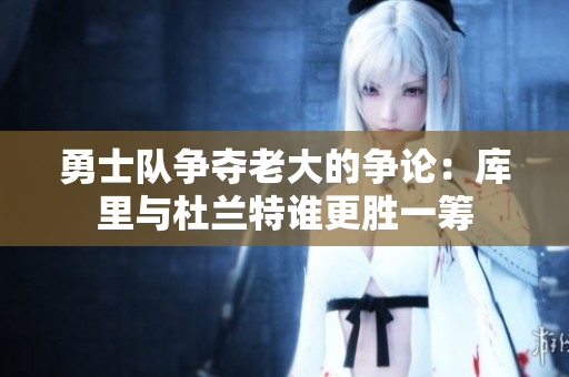 勇士队争夺老大的争论：库里与杜兰特谁更胜一筹