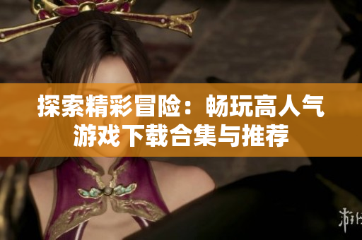 探索精彩冒险：畅玩高人气游戏下载合集与推荐